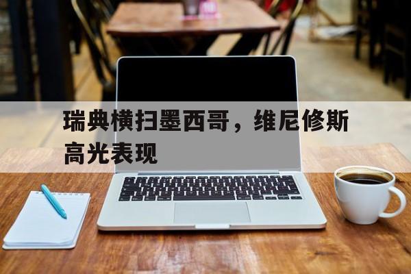 瑞典横扫墨西哥，维尼修斯高光表现的简单介绍