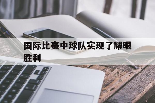 国际比赛中球队实现了耀眼胜利